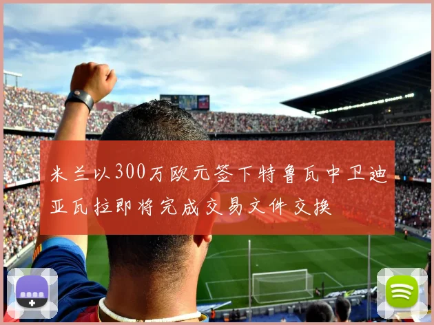 米兰以300万欧元签下特鲁瓦中卫迪亚瓦拉即将完成交易文件交换