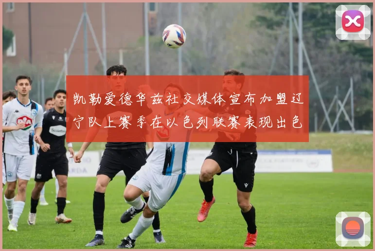 凯勒爱德华兹社交媒体宣布加盟辽宁队上赛季在以色列联赛表现出色
