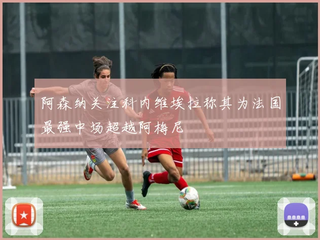 阿森纳关注科内维埃拉称其为法国最强中场超越阿梅尼