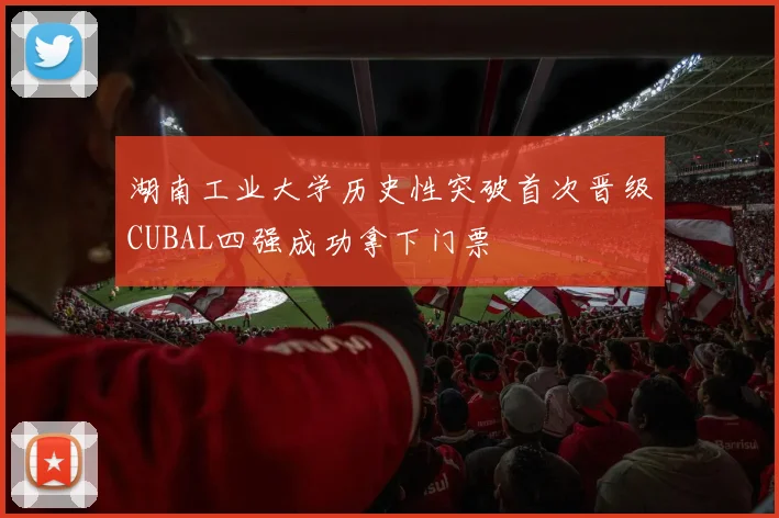 湖南工业大学历史性突破首次晋级CUBAL四强成功拿下门票