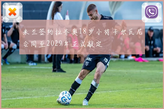 米兰签约拉齐奥18岁小将卡尔瓦尼合同至2029年正式敲定