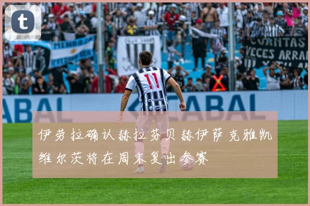 伊劳拉确认赫拉芬贝赫伊萨克雅凯维尔茨将在周末复出参赛