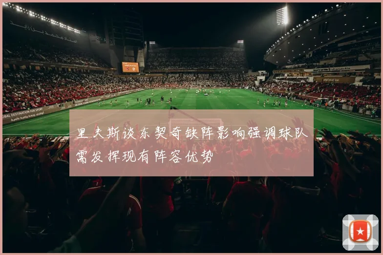 里夫斯谈东契奇缺阵影响强调球队需发挥现有阵容优势