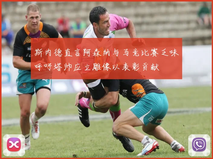 斯内德直言阿森纳与马竞比赛乏味呼吁塔帅应立雕像以表彰贡献