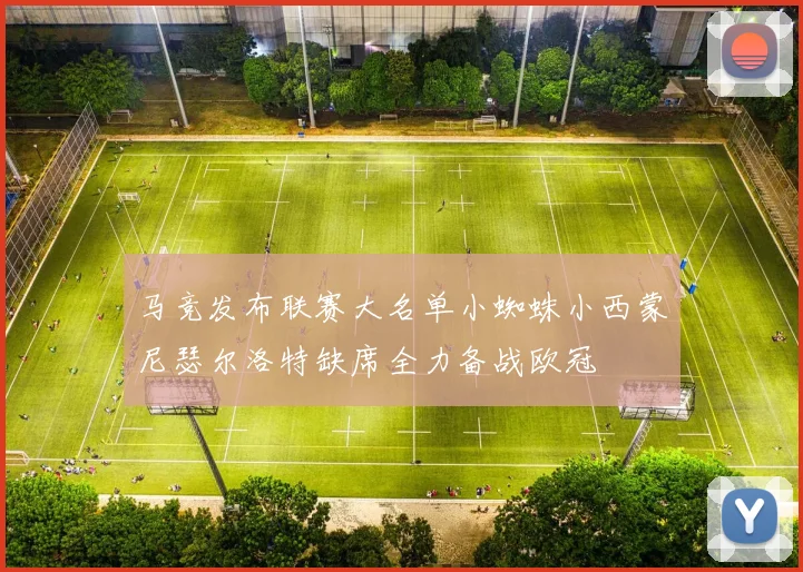 马竞发布联赛大名单小蜘蛛小西蒙尼瑟尔洛特缺席全力备战欧冠