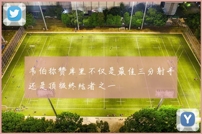 韦伯称赞库里不仅是最佳三分射手还是顶级终结者之一