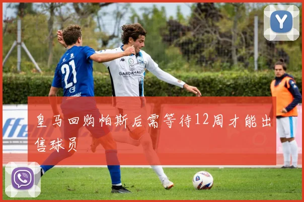 皇马回购帕斯后需等待12周才能出售球员