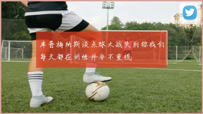 库普梅纳斯谈点球大战失利称我们每天都在训练并非不重视