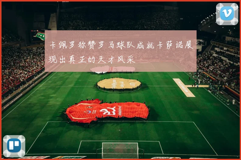 卡佩罗称赞罗马球队成就卡萨诺展现出真正的天才风采