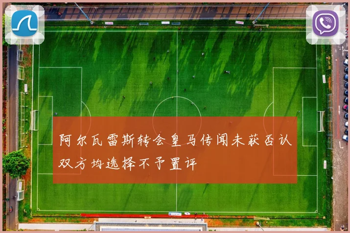 阿尔瓦雷斯转会皇马传闻未获否认双方均选择不予置评