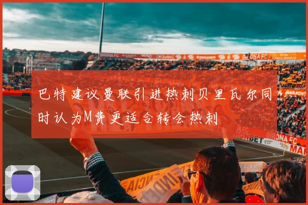 巴特建议曼联引进热刺贝里瓦尔同时认为M费更适合转会热刺