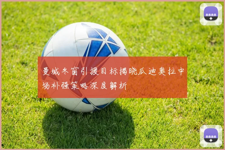 曼城冬窗引援目标揭晓瓜迪奥拉中场补强策略深度解析