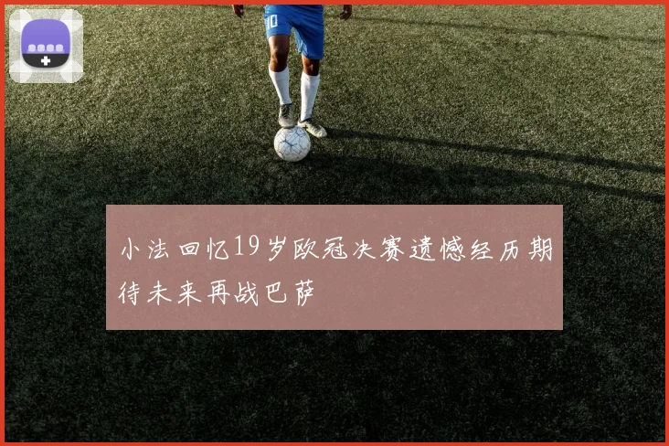 小法回忆19岁欧冠决赛遗憾经历期待未来再战巴萨