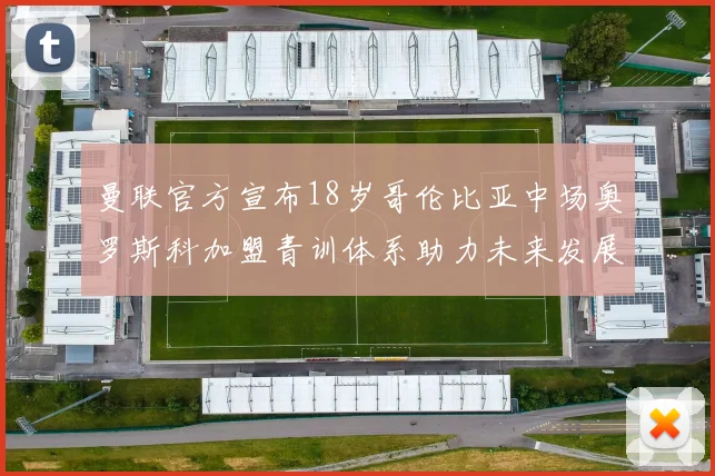 曼联官方宣布18岁哥伦比亚中场奥罗斯科加盟青训体系助力未来发展
