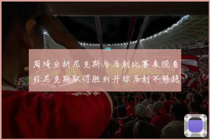 周琦分析尼克斯与马刺比赛表现看好尼克斯取得胜利并称马刺不够稳定