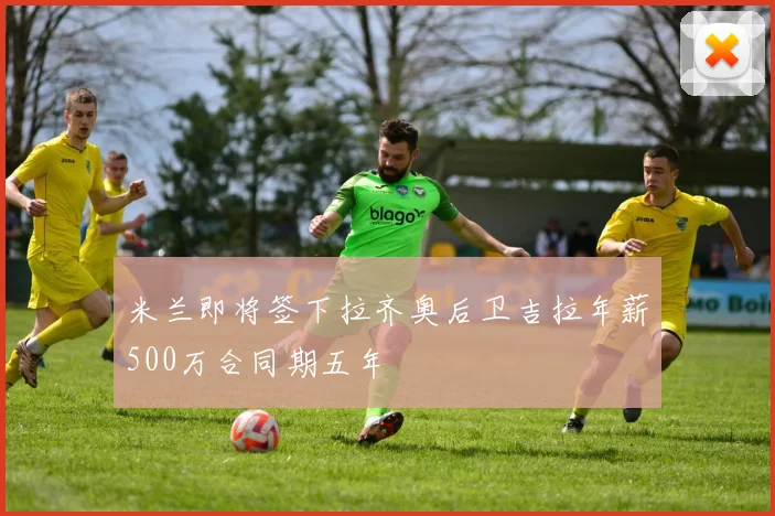 米兰即将签下拉齐奥后卫吉拉年薪500万合同期五年