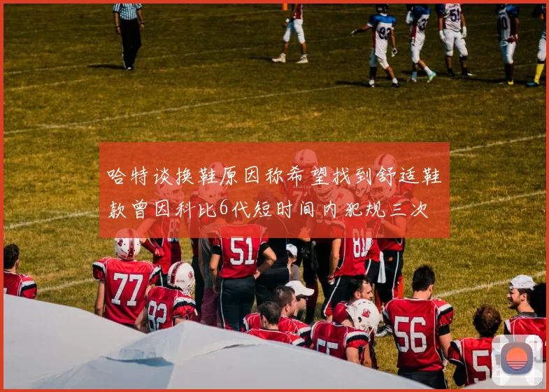 哈特谈换鞋原因称希望找到舒适鞋款曾因科比6代短时间内犯规三次