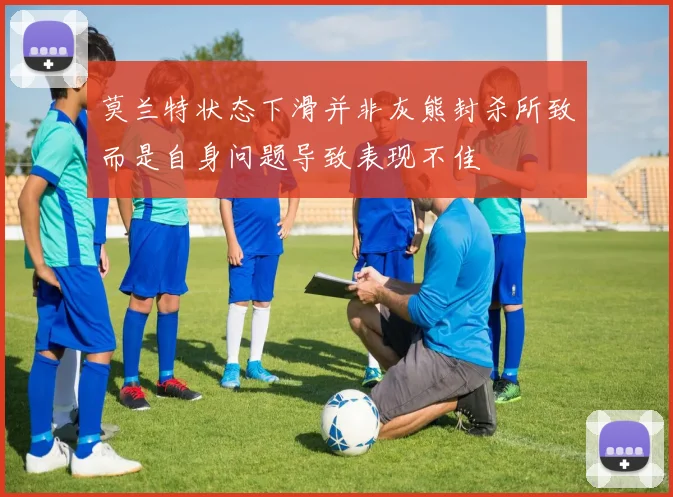 莫兰特状态下滑并非灰熊封杀所致而是自身问题导致表现不佳