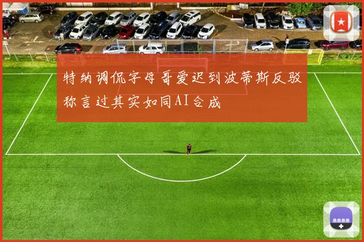 特纳调侃字母哥爱迟到波蒂斯反驳称言过其实如同AI合成