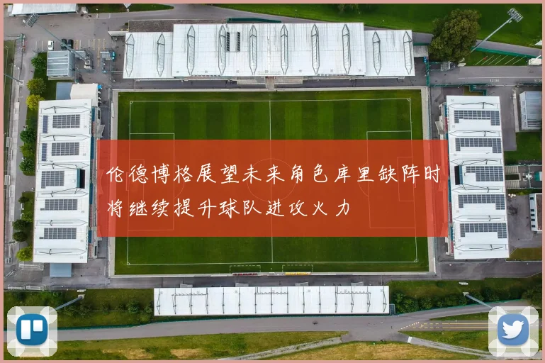 伦德博格展望未来角色库里缺阵时将继续提升球队进攻火力