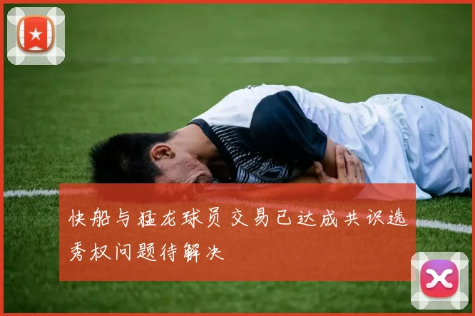 快船与猛龙球员交易已达成共识选秀权问题待解决