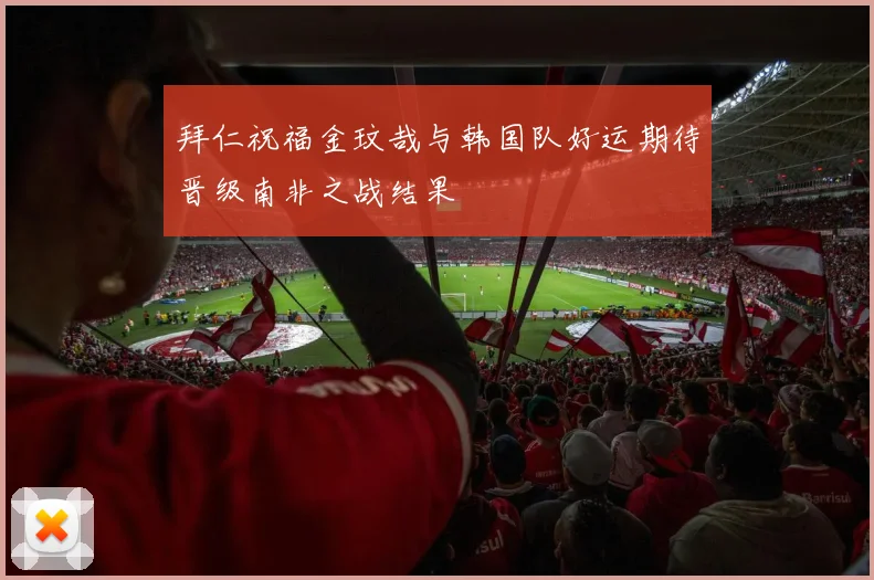 拜仁祝福金玟哉与韩国队好运期待晋级南非之战结果