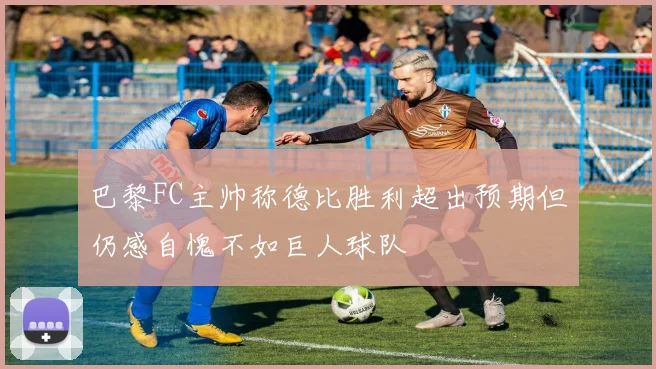 巴黎FC主帅称德比胜利超出预期但仍感自愧不如巨人球队