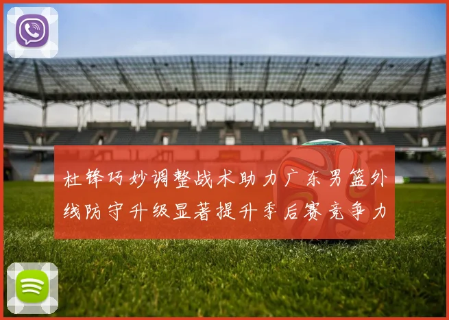 杜锋巧妙调整战术助力广东男篮外线防守升级显著提升季后赛竞争力