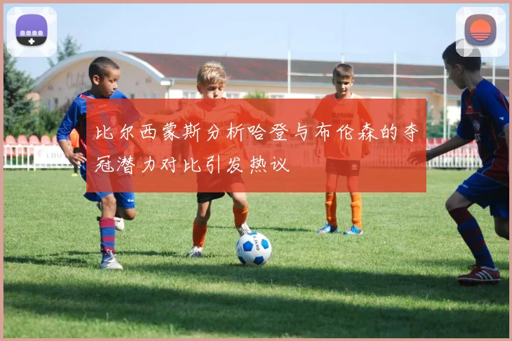 比尔西蒙斯分析哈登与布伦森的夺冠潜力对比引发热议