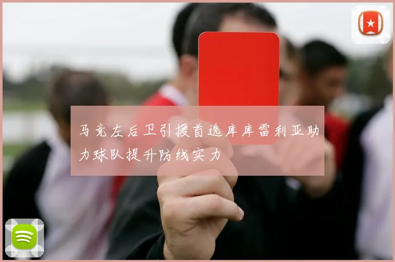 马竞左后卫引援首选库库雷利亚助力球队提升防线实力