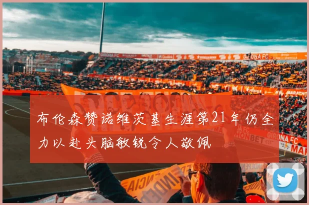 布伦森赞诺维茨基生涯第21年仍全力以赴头脑敏锐令人敬佩