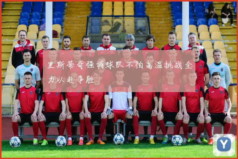 里斯蒂奇强调球队不怕高温挑战全力以赴争胜