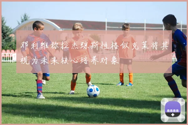 邓利维称拉杰琼斯性格似克莱将其视为未来核心培养对象